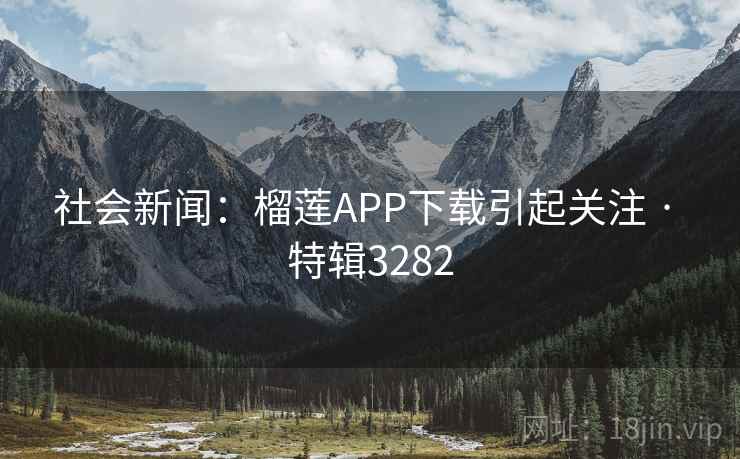 社会新闻:榴莲APP下载引起关注 · 特辑3282 社会新闻:榴莲APP下载引起关注 · 特辑3282