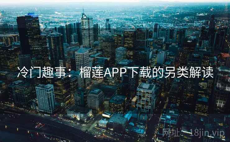 冷门趣事:榴莲APP下载的另类解读 冷门趣事:榴莲APP下载的另类解读