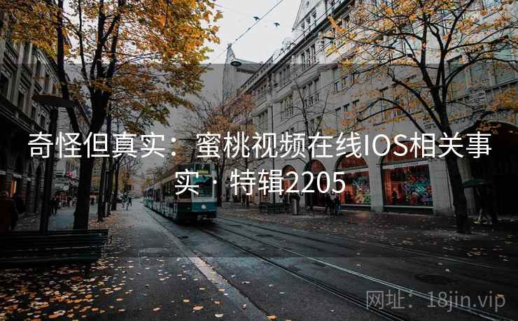 奇怪但真实:蜜桃视频在线IOS相关事实 · 特辑2205 奇怪但真实:蜜桃视频在线IOS相关事实 · 特辑2205