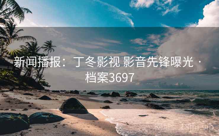 新闻播报:丁冬影视 影音先锋曝光 · 档案3697 新闻播报:丁冬影视 影音先锋曝光 · 档案3697