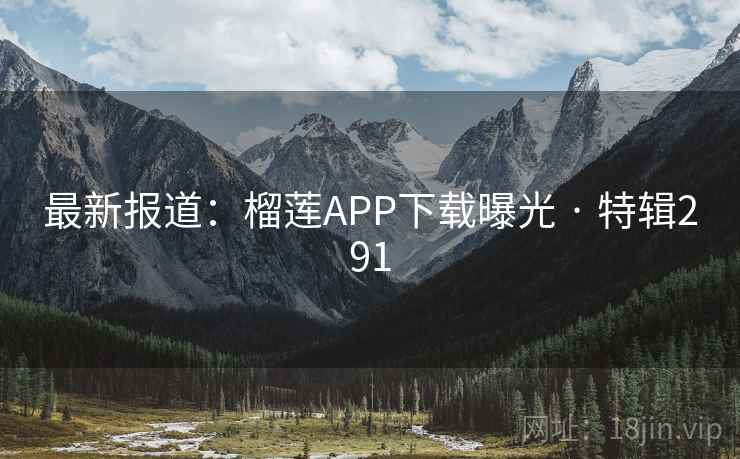 最新报道:榴莲APP下载曝光 · 特辑291 最新报道:榴莲APP下载曝光 · 特辑291
