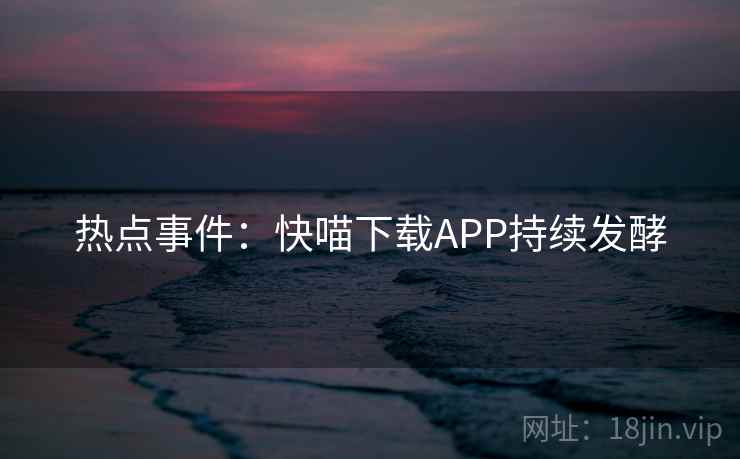 热点事件：快喵下载APP持续发酵
