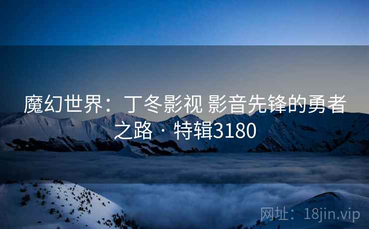 魔幻世界:丁冬影视 影音先锋的勇者之路 · 特辑3180 魔幻世界:丁冬影视 影音先锋的勇者之路 · 特辑3180