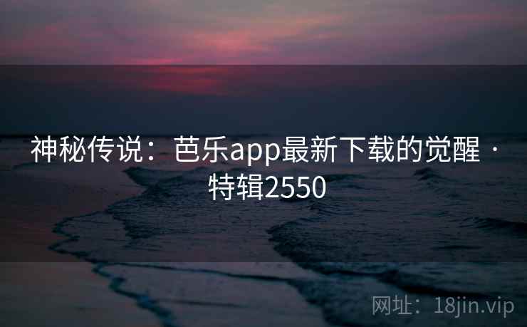 神秘传说：芭乐app最新下载的觉醒 · 特辑2550