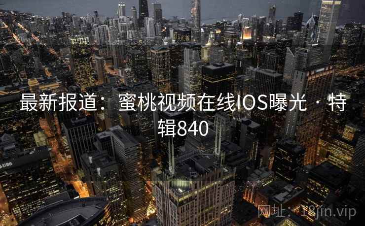 最新报道:蜜桃视频在线IOS曝光 · 特辑840 最新报道:蜜桃视频在线IOS曝光 · 特辑840