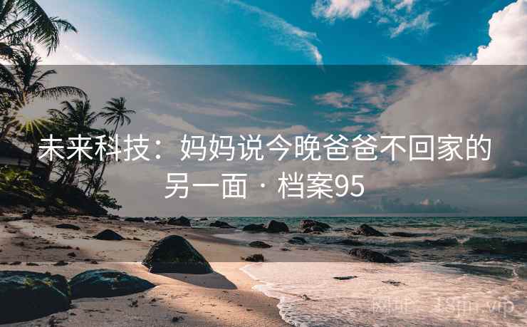未来科技:妈妈说今晚爸爸不回家的另一面 · 档案95 未来科技:妈妈说今晚爸爸不回家的另一面 · 档案95