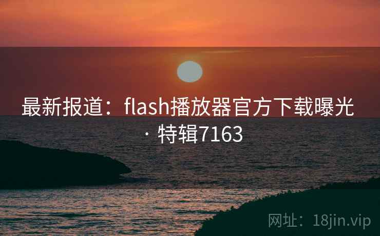 最新报道:flash播放器官方下载曝光 · 特辑7163 最新报道:flash播放器官方下载曝光 · 特辑7163