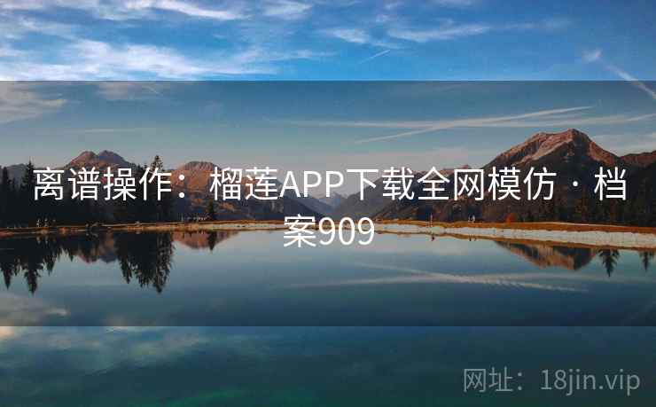 离谱操作:榴莲APP下载全网模仿 · 档案909 离谱操作:榴莲APP下载全网模仿 · 档案909