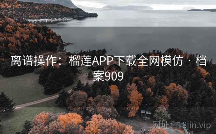 离谱操作:榴莲APP下载全网模仿 · 档案909 离谱操作:榴莲APP下载全网模仿 · 档案909