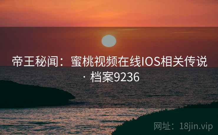 帝王秘闻:蜜桃视频在线IOS相关传说 · 档案9236 帝王秘闻:蜜桃视频在线IOS相关传说 · 档案9236