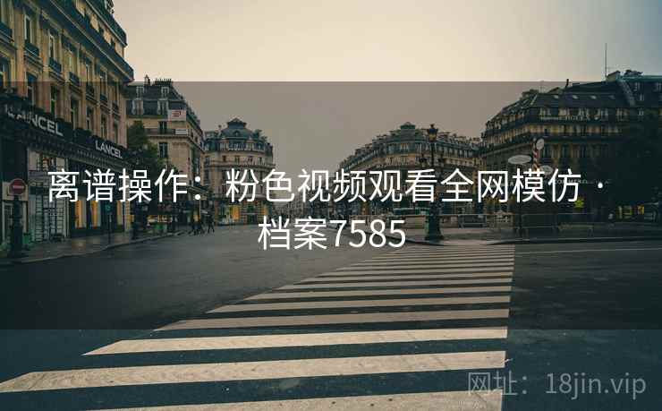 离谱操作:粉色视频观看全网模仿 · 档案7585 离谱操作:粉色视频观看全网模仿 · 档案7585