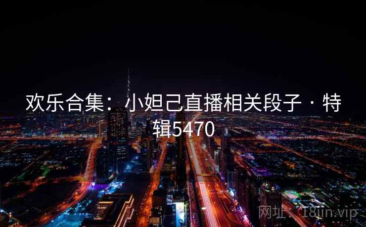 欢乐合集:小妲己直播相关段子 · 特辑5470 欢乐合集:小妲己直播相关段子 · 特辑5470