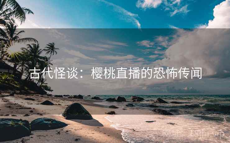 古代怪谈:樱桃直播的恐怖传闻 古代怪谈:樱桃直播的恐怖传闻