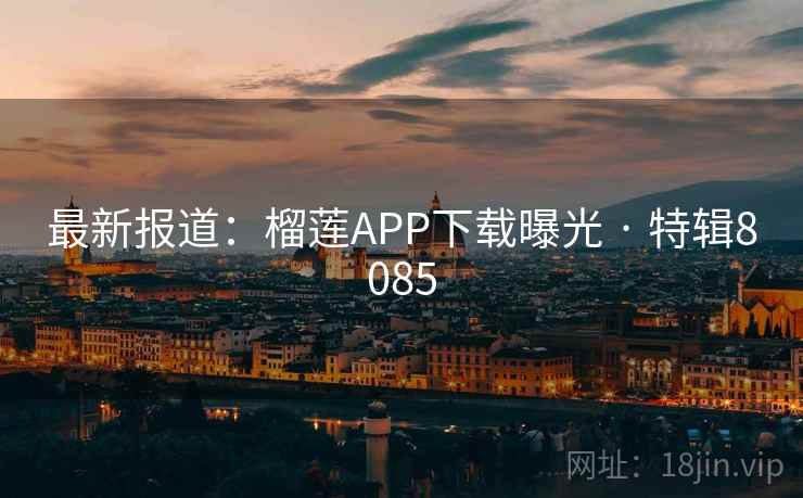 最新报道：榴莲APP下载曝光 · 特辑8085