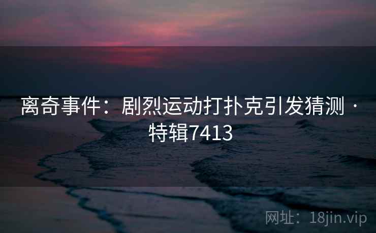 离奇事件:剧烈运动打扑克引发猜测 · 特辑7413 离奇事件:剧烈运动打扑克引发猜测 · 特辑7413