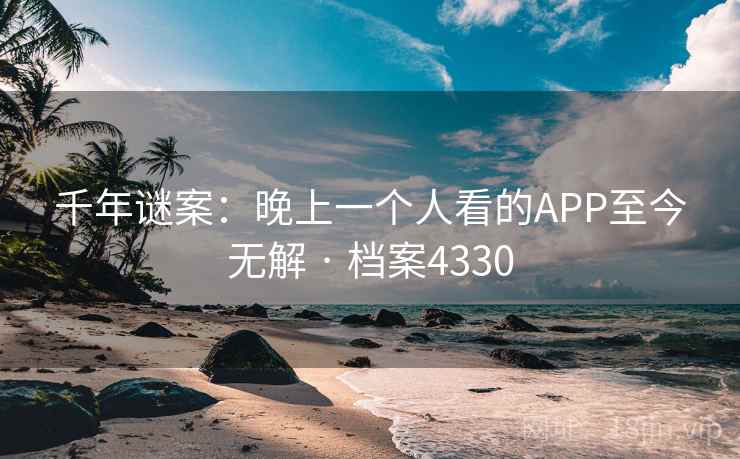 千年谜案:晚上一个人看的APP至今无解 · 档案4330 千年谜案:晚上一个人看的APP至今无解 · 档案4330