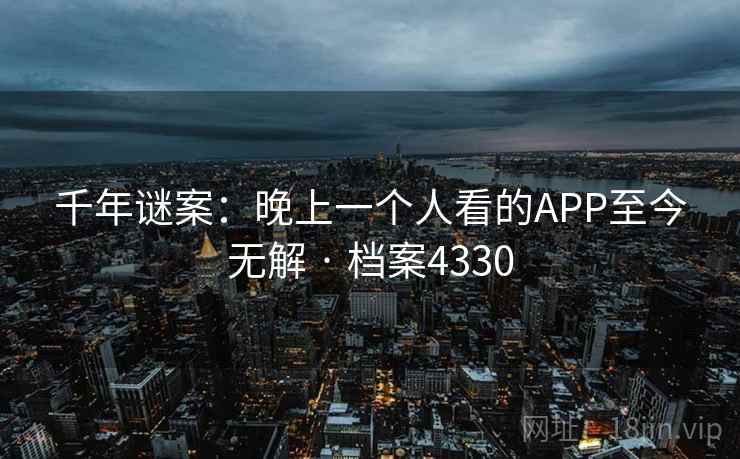 千年谜案:晚上一个人看的APP至今无解 · 档案4330 千年谜案:晚上一个人看的APP至今无解 · 档案4330