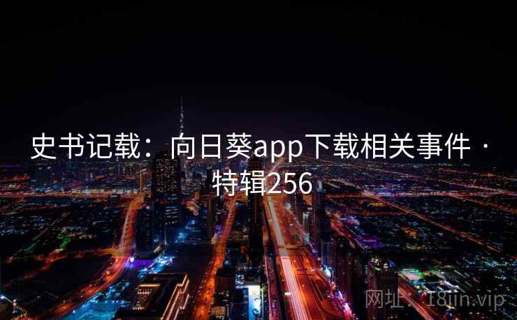 史书记载:向日葵app下载相关事件 · 特辑256 史书记载:向日葵app下载相关事件 · 特辑256