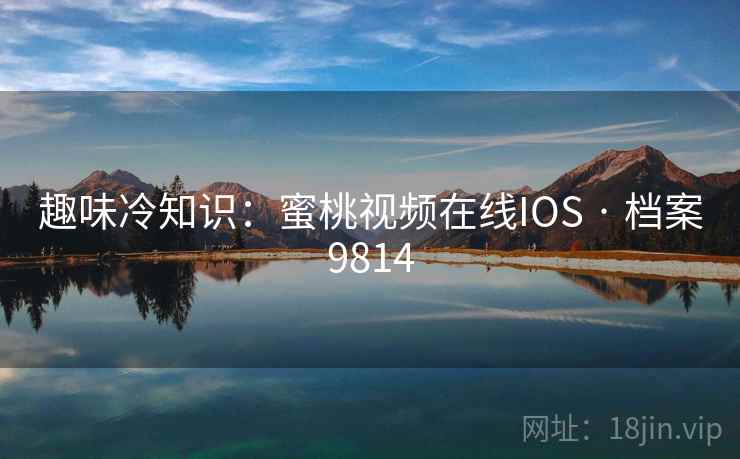 趣味冷知识:蜜桃视频在线IOS · 档案9814 趣味冷知识:蜜桃视频在线IOS · 档案9814