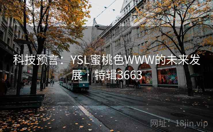 科技预言:YSL蜜桃色WWW的未来发展 · 特辑3663 科技预言:YSL蜜桃色WWW的未来发展 · 特辑3663