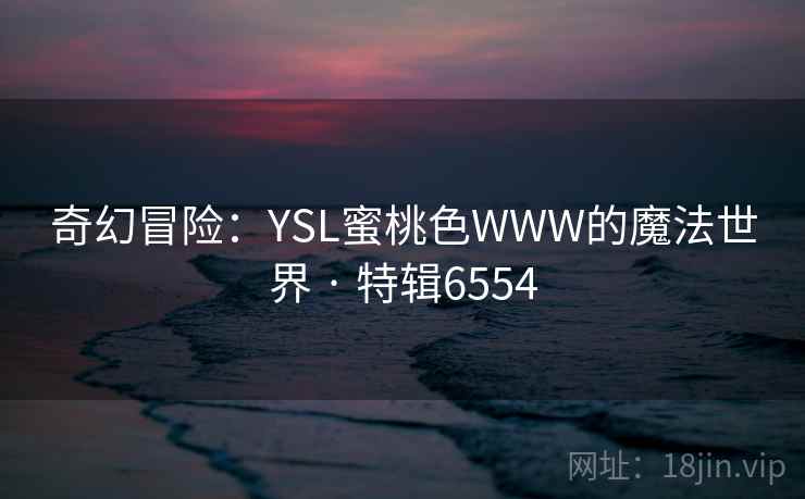 奇幻冒险:YSL蜜桃色WWW的魔法世界 · 特辑6554 奇幻冒险:YSL蜜桃色WWW的魔法世界 · 特辑6554