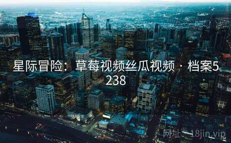 星际冒险:草莓视频丝瓜视频 · 档案5238 星际冒险:草莓视频丝瓜视频 · 档案5238