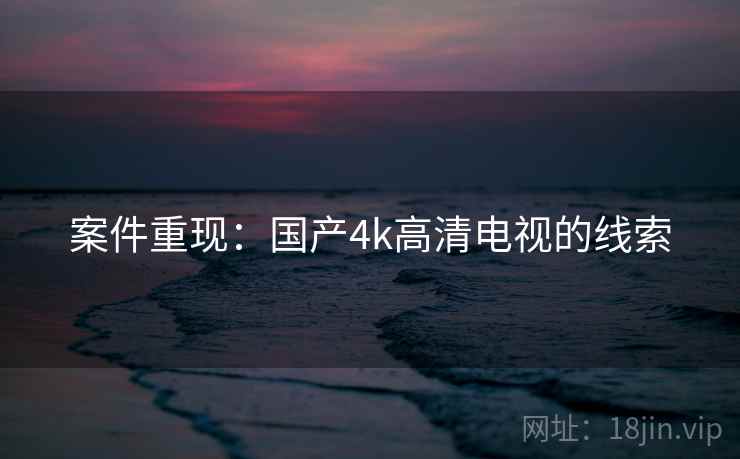 案件重现:国产4k高清电视的线索 案件重现:国产4k高清电视的线索