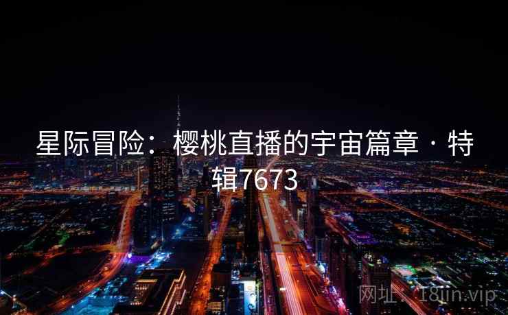 星际冒险:樱桃直播的宇宙篇章 · 特辑7673 星际冒险:樱桃直播的宇宙篇章 · 特辑7673