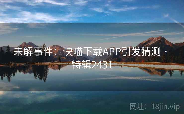 未解事件:快喵下载APP引发猜测 · 特辑2431 未解事件:快喵下载APP引发猜测 · 特辑2431