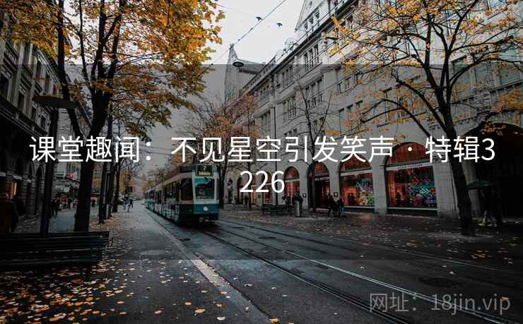 课堂趣闻:不见星空引发笑声 · 特辑3226 课堂趣闻:不见星空引发笑声 · 特辑3226