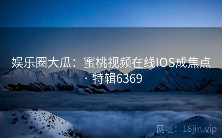 娱乐圈大瓜：蜜桃视频在线IOS成焦点 · 特辑6369