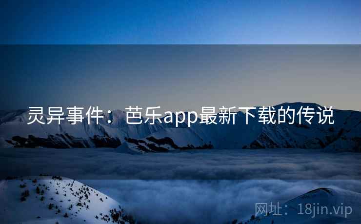灵异事件:芭乐app最新下载的传说 灵异事件:芭乐app最新下载的传说