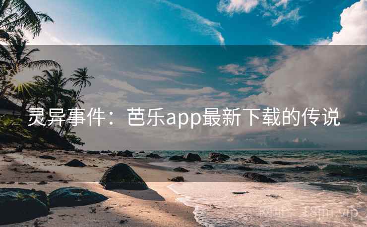 灵异事件:芭乐app最新下载的传说 灵异事件:芭乐app最新下载的传说
