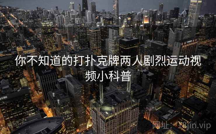 你不知道的打扑克牌两人剧烈运动视频小科普