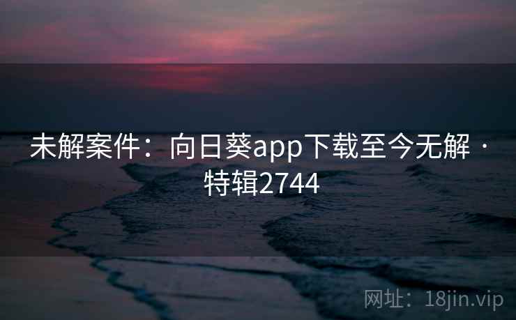未解案件：向日葵app下载至今无解 · 特辑2744