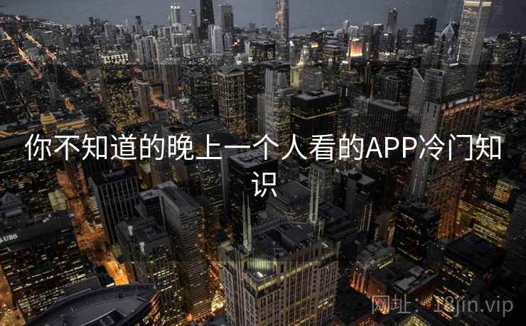 你不知道的晚上一个人看的APP冷门知识 你不知道的晚上一个人看的APP冷门知识