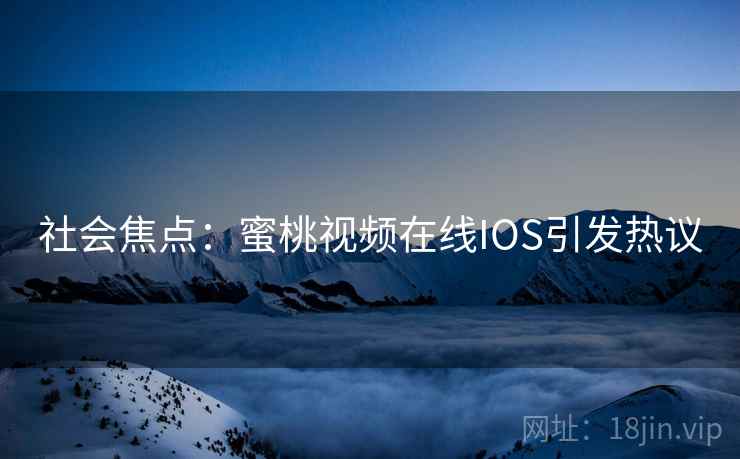 社会焦点：蜜桃视频在线IOS引发热议
