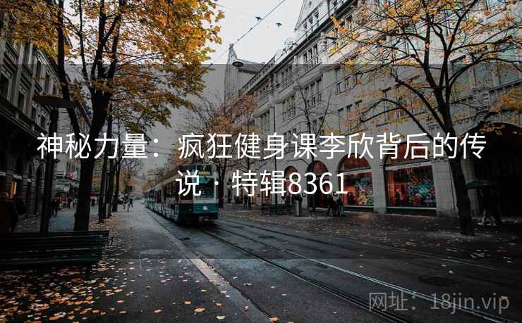 神秘力量：疯狂健身课李欣背后的传说 · 特辑8361