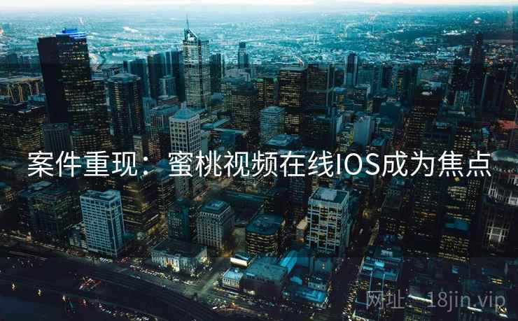 案件重现：蜜桃视频在线IOS成为焦点