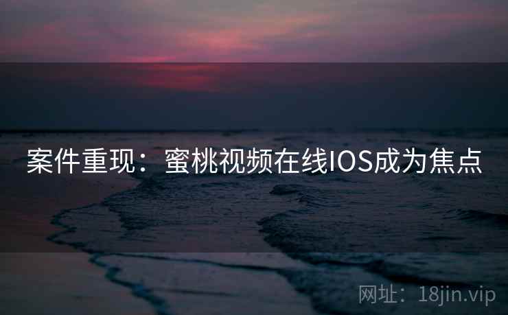 案件重现：蜜桃视频在线IOS成为焦点
