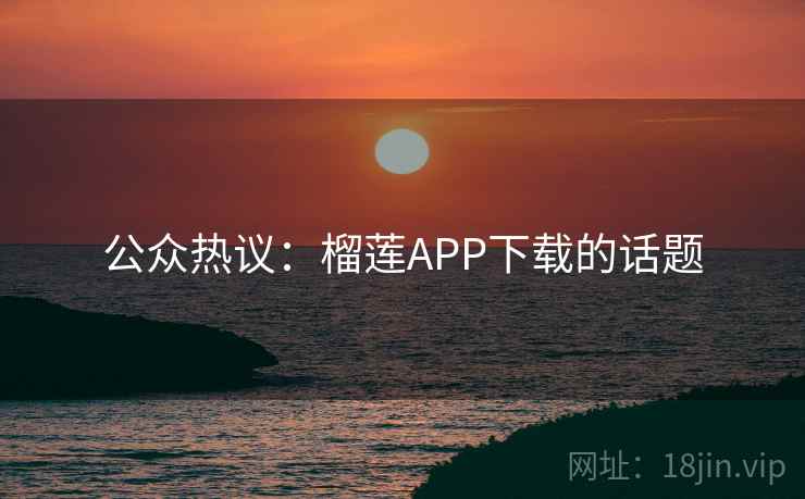 公众热议：榴莲APP下载的话题