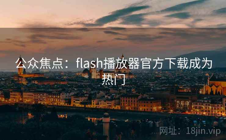 公众焦点：flash播放器官方下载成为热门
